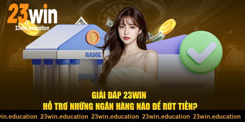 23Win hỗ trợ ngân hàng nào để rút tiền?